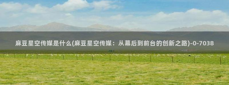 星空传媒污版：麻豆星空传媒是什么(麻豆星空传媒：从幕后到前台的创新之路)